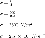 \sigma = \frac{F}{A} \\\\\sigma = \frac{500}{0.2} \\\\\sigma = 2500 \ N/m^2\\\\\sigma = 2.5 \ \times \ 10^3 \ Nm^{-2}