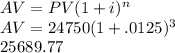 AV=PV(1+i)^n\\AV=24750(1+.0125)^3\\25689.77