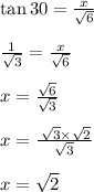 \tan 30 \degree =  \frac{x}{ \sqrt{6} }  \\  \\  \frac{1}{ \sqrt{3} } =  \frac{x}{ \sqrt{6} }    \\  \\ x =  \frac{ \sqrt{6} }{ \sqrt{3} }  \\  \\ x = \frac{ \:  \sqrt{3}  \times  \sqrt{2} }{ \sqrt{3} }  \\  \\ x =  \sqrt{2}