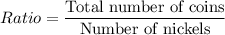 Ratio=\dfrac{\text{Total number of coins}}{\text{Number of nickels}}