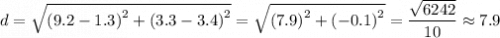 d = \sqrt{\left (9.2-1.3  \right )^{2}+\left (3.3-3.4 \right )^{2}} = \sqrt{\left (7.9 \right )^{2}+\left (-0.1 \right )^{2}} = \dfrac{\sqrt{6242} }{10} \approx 7.9