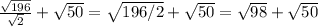 \frac{\sqrt{196} }{\sqrt{2} }  + \sqrt{50}  = \sqrt{196/2} + \sqrt{50}  = \sqrt{98} + \sqrt{50}