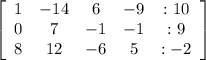 \left[\begin{array}{ccccc}1&-14&6&-9&:10\\0&7&-1&-1&:9\\8&12&-6&5&:-2\end{array}\right]