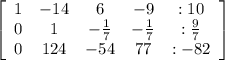 \left[\begin{array}{ccccc}1&-14&6&-9&:10\\0&1&-\frac{1}{7} &-\frac{1}{7} &:\frac{9}{7} \\0&124&-54&77&:-82\end{array}\right]