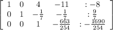 \left[\begin{array}{ccccc}1&0&4&-11&:-8\\0&1&-\frac{1}{7} &-\frac{1}{7} &:\frac{9}{7} \\0&0&1&-\frac{663}{254} &:-\frac{1690}{254} \end{array}\right]