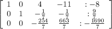 \left[\begin{array}{ccccc}1&0&4&-11&:-8\\0&1&-\frac{1}{7} &-\frac{1}{7} &:\frac{9}{7} \\0&0&- \frac{254}{7} &\frac{663}{7} &:-\frac{1690}{7} \end{array}\right]