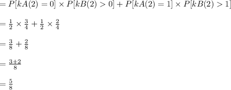 = P[kA(2) = 0] \times P[kB(2)  0] + P[kA(2) = 1] \times P[kB(2)  1]\\\\= \frac{1}{2} \times \frac{3}{4}  + \frac{1}{2}  \times \frac{2}{4} \\\\=\frac{3}{8}  +\frac{2}{8} \\\\= \frac{3+2}{8}\\\\= \frac{5}{8}