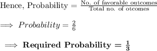 \text{Hence, Probability = }\frac{\text{No. of favorable outcomes}}{\text{Total no. of otcomes}}\\\\\implies Probability = \frac{2}{6}\\\\\bf\implies \textbf{Required Probability = }\frac{1}{3}