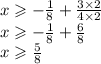x \geqslant  -  \frac{1}{8}  +  \frac{3 \times 2}{4 \times 2}  \\ x \geqslant -   \frac{ 1}{8}  +  \frac{6}{8}  \\ x \geqslant  \frac{5}{8}