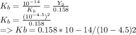 K_b=  \frac{10^{-14} }{K_b} =  \frac{Y_2}{0.158}  \\K_b= \frac{(10^{-4.5})^2}{0.158}\\= Kb = 0.158 * 10-14 /(10-4.5)2