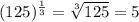 (125)^\frac{1}{3} =\sqrt[3]{125} =5