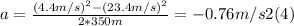 a = \frac{(4.4m/s)^{2} - (23.4m/s)^{2}}{2*350m} = -0.76 m/s2  (4)