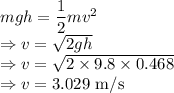 mgh=\dfrac{1}{2}mv^2\\\Rightarrow v=\sqrt{2gh}\\\Rightarrow v=\sqrt{2\times 9.8\times 0.468}\\\Rightarrow v=3.029\ \text{m/s}