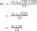 w = \frac{11\pm\sqrt{121+504}}{12}\\\\{}\hspace{0.25cm}=\frac{11\pm\sqrt{625}}{12}\\\\{}\hspace{0.25cm}=\frac{11\pm25}{12}