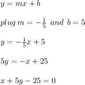 y =  mx + b \\  \\ plug \: m =   - \frac{1}{5}  \:  \: and \:  \: b = 5 \\  \\ y = -   \frac{1}{5} x + 5 \\  \\ 5y =  - x + 25 \\  \\ x + 5y - 25 = 0