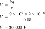 V=\dfrac{kq}{r}\\\\V=\dfrac{9\times 10^9\times 2\times 10^{-6}}{0.05}\\\\V=360000\ V