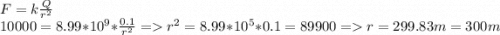 F = k \frac{Q}{r^{2}} \\10000 = 8.99 * 10^{9} * \frac{0.1}{r^{2}} = r^{2} = 8.99 * 10^{5} * 0.1 = 89900 = r = 299.83 m = 300 m