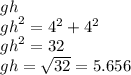 gh \\  {gh}^{2}  =  {4}^{2}   +  {4}^{2}  \\  {gh}^{2}  = 32 \\ gh =  \sqrt{32}  = 5.656