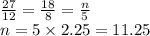 \frac{27}{12}  =  \frac{18}{8}  =  \frac{n}{5}  \\ n = 5 \times 2.25 = 11.25