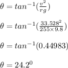 \theta = tan^{-1} (\frac{v^2}{rg} )\\\\\theta = tan^{-1} (\frac{33.528^2}{255\times 9.8} )\\\\\theta  = tan^{-1}(0.44983)\\\\\theta  =24.2^0