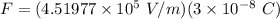 F = (4.51977 \times 10^5 \ V/m )(3\times 10^{-8} \ C)