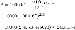 A=10000(1+\dfrac{0.05}{12})^{12\times18}\\\\=10000(1.004167)^{216}\\\\=10000(2.45518445623)\approx24551.84