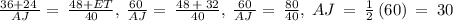 \frac{36+24\:}{AJ}=\:\frac{48+ET}{40},\:\frac{60\:}{AJ}=\:\frac{48\:+\:32}{40},\:\frac{60}{AJ\:}=\:\frac{80}{40},\:AJ\:=\:\frac{1}{2}\left(60\right)\:=\:30