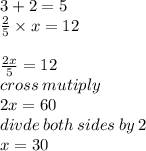 3 + 2 = 5 \\  \frac{2}{5}  \times x = 12 \\   \\  \frac{2x}{5}   = 12 \\ cross \: mutiply \\ 2x = 60 \\ divde \:both \: sides \: by \: 2 \\ x = 30