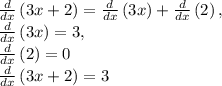 \frac{d}{dx}\left(3x+2\right) = \frac{d}{dx}\left(3x\right)+\frac{d}{dx}\left(2\right),\\\frac{d}{dx}\left(3x\right) = 3,\\\frac{d}{dx}\left(2\right)  = 0\\\frac{d}{dx}\left(3x+2\right) = 3