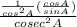 \frac{\frac{1}{cos^2A}(\frac{cosA}{sinA})  }{cosec^2A}