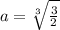 a = \sqrt[3]{\frac{3}{2}}