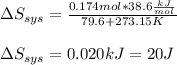 \Delta S_{sys}=\frac{0.174mol*38.6\frac{kJ}{mol} }{79.6+273.15K}\\\\\Delta S_{sys}=0.020kJ=20J