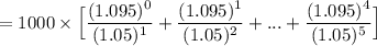 =1000 \times \Big[\dfrac{(1.095)^0}{(1.05)^1}+ \dfrac{(1.095)^1}{(1.05)^2}+...+\dfrac{(1.095)^4}{(1.05)^5}\Big]