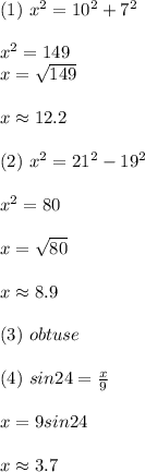 (1)\ x^2=10^2+7^2\\ \\ x^2=149\\ x=\sqrt{149}\\ \\ x\approx 12.2\\ \\ (2)\ x^2=21^2-19^2\\ \\ x^2=80\\ \\ x=\sqrt{80}\\ \\ x\approx 8.9\\ \\ (3)\ obtuse\\ \\ (4)\ sin24=\frac{x}{9}\\ \\ x=9sin24\\ \\ x\approx 3.7