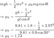 mgh=\dfrac{1}{2}mv^2+\mu_kmg\cos\theta l\\\Rightarrow \mu_k=\dfrac{gh-\dfrac{1}{2}v^2}{gl\cos\theta}\\\Rightarrow \mu_k=\dfrac{9.81\times 1.8-\dfrac{1}{2}\times 2.97^2}{9.81\times 0.9\cos30^{\circ}}\\\Rightarrow \mu_k=1.73