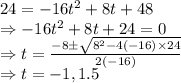 24=-16t^2+8t+48\\\Rightarrow -16t^2+8t+24=0\\\Rightarrow t=\frac{-8\pm \sqrt{8^2-4\left(-16\right)\times 24}}{2\left(-16\right)}\\\Rightarrow t=-1,1.5