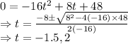 0=-16t^2+8t+48\\\Rightarrow t=\frac{-8\pm \sqrt{8^2-4\left(-16\right)\times 48}}{2\left(-16\right)}\\\Rightarrow t=-1.5,2