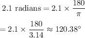 \text{ 2.1 radians}=2.1\times\dfrac{180}{\pi}\\\\=2.1\times\dfrac{180}{3.14}\approx120.38^{\circ}