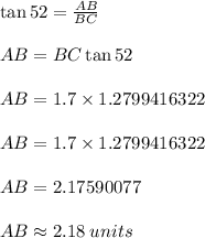 \tan 52\degree =\frac{AB}{BC}  \\  \\ AB = BC \tan 52\degree \\  \\ AB = 1.7  \times 1.2799416322 \\  \\ AB = 1.7  \times 1.2799416322 \\  \\AB = 2.17590077 \\  \\ AB  \approx 2.18 \: units