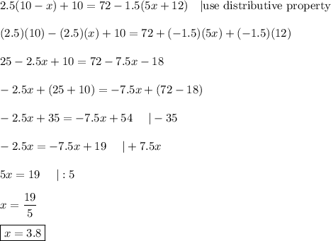 2.5(10-x)+10=72-1.5(5x+12)\ \ \ |\text{use distributive property}\\\\(2.5)(10)-(2.5)(x)+10=72+(-1.5)(5x)+(-1.5)(12)\\\\25-2.5x+10=72-7.5x-18\\\\-2.5x+(25+10)=-7.5x+(72-18)\\\\-2.5x+35=-7.5x+54\ \ \ \ |-35\\\\-2.5x=-7.5x+19\ \ \ \ |+7.5x\\\\5x=19\ \ \ \ |:5\\\\x=\dfrac{19}{5}\\\\\boxed{x=3.8}