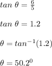 tan \ \theta = \frac{6}{5} \\\\tan \ \theta = 1.2\\\\\theta = tan^{-1} (1.2)\\\\\theta = 50.2^0