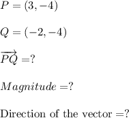P= (3,-4)\\\\Q=(-2,-4)\\\\\overrightarrow{PQ}=?\\\\Magnitude=?\\\\\text{Direction of the vector}=?\\\\