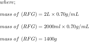 where; \\ \\ mass \  of \  (RFG) = 2L \times 0.70 g/mL \\ \\ mass \  of \  (RFG) = 2000 ml \times 0.70 g/mL \\ \\ mass \ of \ (RFG) = 1400 g