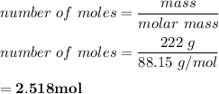 number \ of \ mole s= \dfrac{mass}{molar \ mass } \\ \\ number \ of \ mole s=\dfrac{222 \ g}{88.15 \ g/mol} \\ \\ \mathbf{= 2.518 mol}