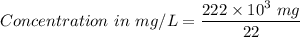 Concentration \ in \ mg/L = \dfrac{222 \times 10^3 \ mg}{22}