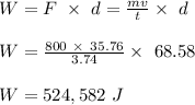 W =F\ \times \ d = \frac{mv}{t} \times \ d\\\\W = \frac{800 \ \times \ 35.76  }{3.74} \times \ 68.58\\\\W = 524,582 \ J