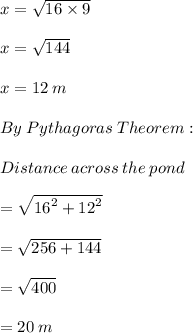 x =  \sqrt{16 \times 9}  \\  \\ x =  \sqrt{144}  \\  \\ x = 12 \: m \\  \\ By \: Pythagoras \: Theorem: \\  \\ Distance \: across \: the \: pond \\  \\  =  \sqrt{ {16}^{2} +  {12}^{2}  }  \\  \\  =  \sqrt{256 + 144}  \\  \\  =  \sqrt{400}  \\  \\  = 20 \: m