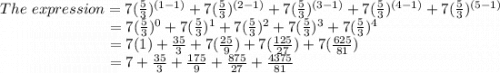 The~expression=7(\frac{5}{3})^{(1-1)}+ 7(\frac{5}{3})^{(2-1)}+7(\frac{5}{3})^{(3-1)}+7(\frac{5}{3})^{(4-1)}+7(\frac{5}{3})^{(5-1)}\\~~~~~~~~~~~~~~~~~~~~~~=7(\frac{5}{3})^0+7(\frac{5}{3})^1+7(\frac{5}{3})^2+7(\frac{5}{3})^3+7(\frac{5}{3})^4\\~~~~~~~~~~~~~~~~~~~~~~=7(1)+\frac{35}{3}+7(\frac{25}{9})+7(\frac{125}{27}) +7(\frac{625}{81})\\~~~~~~~~~~~~~~~~~~~~~~=7+\frac{35}{3}+\frac{175}{9}+\frac{875}{27} +\frac{4375}{81} \\