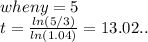 when y=5\\t=\frac{ln(5/3)}{ln(1.04)} =13.02 ..