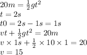 20m =  \frac{1}{2} g {t}^{2}  \\ t = 2s \\ t0 = 2s - 1s = 1s \\ vt +  \frac{1}{2} g {t}^{2}  = 20m \\ v  \times 1s +  \frac{1}{2}  \times 10 \times 1 = 20 \\ v = 15